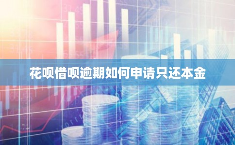 花呗借呗逾期如何申请只还本金