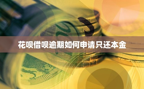 花呗借呗逾期如何申请只还本金