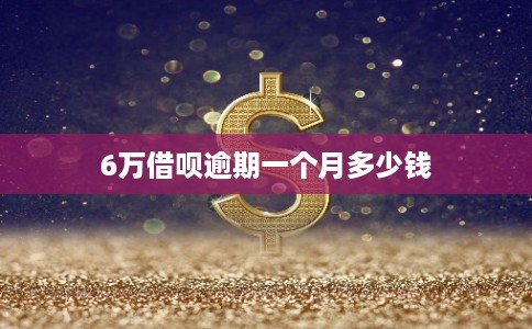 6万借呗逾期一个月多少钱 6万借呗逾期一个月多少钱