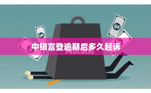 中银富登逾期后多久起诉 中银富登逾期后多久起诉