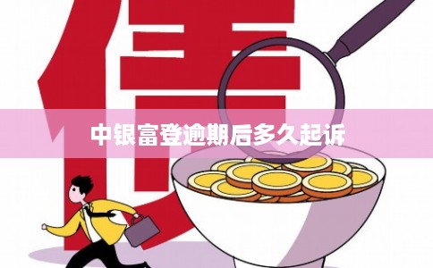 中银富登逾期后多久起诉 中银富登逾期后多久起诉