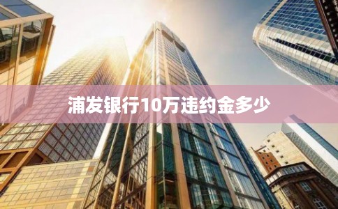 浦发银行10万违约金多少 浦发银行10万违约金多少