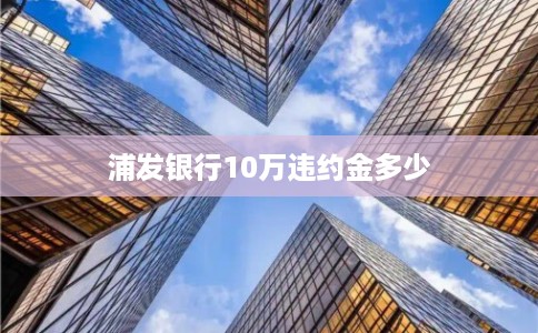 浦发银行10万违约金多少 浦发银行10万违约金多少