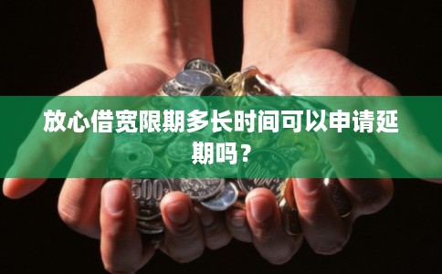 放心借宽限期多长时间可以申请延期吗? 放心借宽限期多长时间可以申请延期吗?