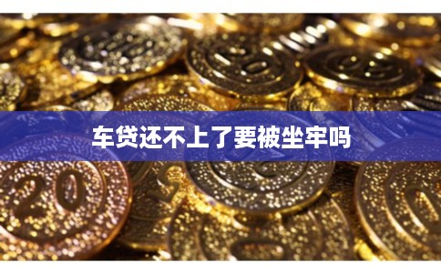 车贷还不上了要被坐牢吗