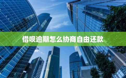 借呗逾期怎么协商自由还款 借呗逾期怎么协商自由还款