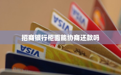 招商银行柜面能协商还款吗 招商银行柜面能协商还款吗