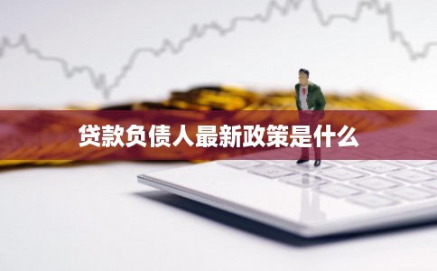 贷款负债人最新政策是什么 贷款负债人最新政策是什么
