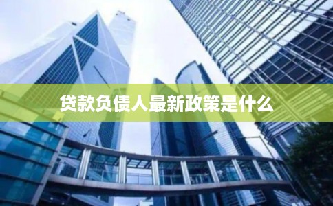 贷款负债人最新政策是什么 贷款负债人最新政策是什么