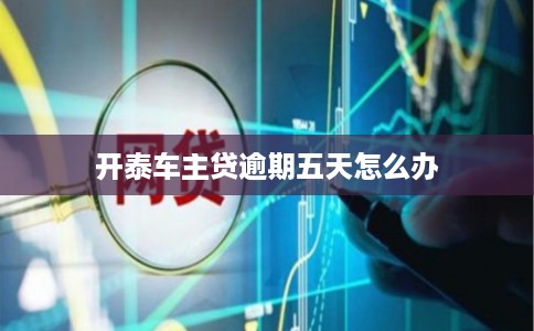 开泰车主贷逾期五天怎么办 开泰车主贷逾期五天怎么办