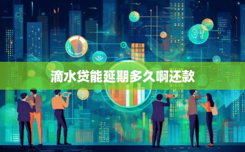 滴水贷能延期多久啊还款 滴水贷能延期多久啊还款