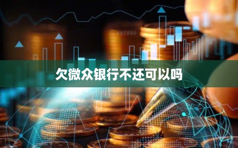 欠微众银行不还可以吗 欠微众银行不还可以吗