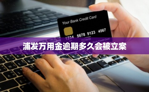 浦发万用金逾期多久会被立案 浦发万用金逾期多久会被立案