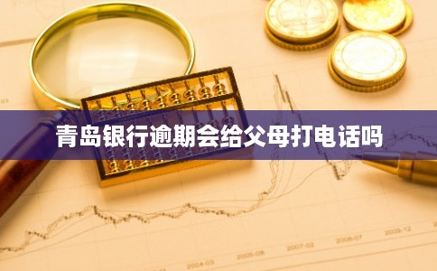 青岛银行逾期会给父母打电话吗