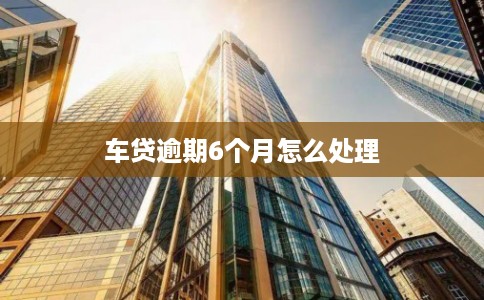 车贷逾期6个月怎么处理