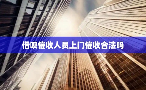 借呗催收人员上门催收合法吗 借呗催收人员上门催收合法吗