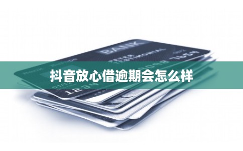 抖音放心借逾期会怎么样 抖音放心借逾期会怎么样