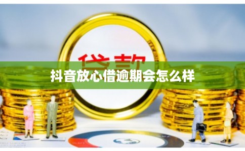 抖音放心借逾期会怎么样 抖音放心借逾期会怎么样