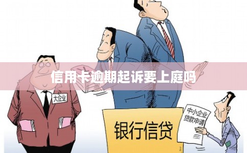 信用卡逾期起诉要上庭吗 信用卡逾期起诉要上庭吗
