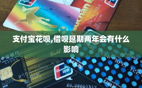 支付宝花呗,借呗延期两年会有什么影响