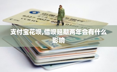 支付宝花呗,借呗延期两年会有什么影响