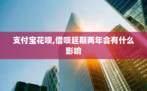 支付宝花呗,借呗延期两年会有什么影响