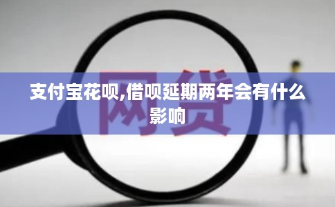 支付宝花呗,借呗延期两年会有什么影响