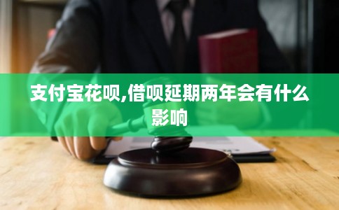 支付宝花呗,借呗延期两年会有什么影响