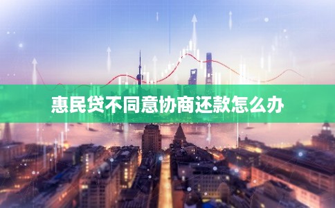 惠民贷不同意协商还款怎么办 惠民贷不同意协商还款怎么办