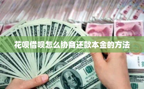 花呗借呗怎么协商还款本金的方法 花呗借呗怎么协商还款本金的方法