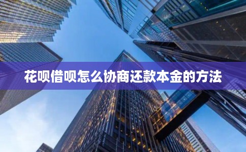 花呗借呗怎么协商还款本金的方法 花呗借呗怎么协商还款本金的方法
