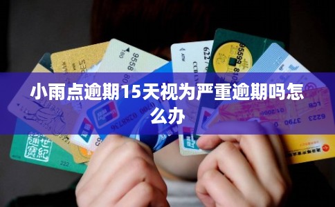 小雨点逾期15天视为严重逾期吗怎么办 小雨点逾期15天视为严重逾期吗怎么办