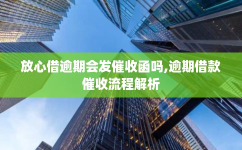 放心借逾期会发催收函吗,逾期借款催收流程解析 放心借逾期会发催收函吗,逾期借款催收流程解析