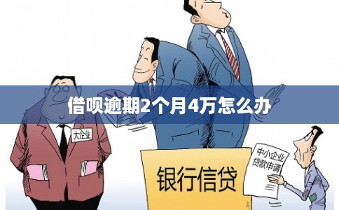 借呗逾期2个月4万怎么办