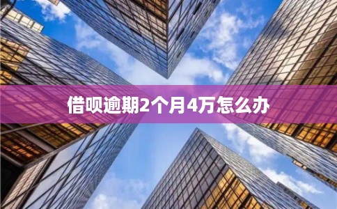 借呗逾期2个月4万怎么办