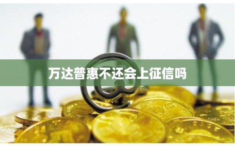 万达普惠不还会上征信吗 万达普惠不还会上征信吗