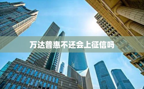 万达普惠不还会上征信吗 万达普惠不还会上征信吗