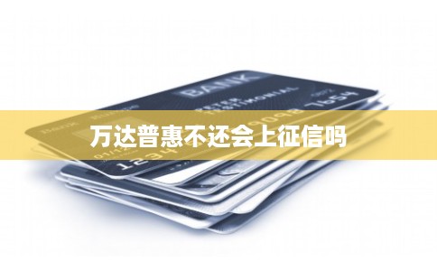 万达普惠不还会上征信吗