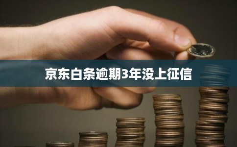 京东白条逾期3年没上征信 京东白条逾期3年没上征信