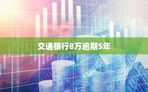 交通银行8万逾期5年 交通银行8万逾期5年