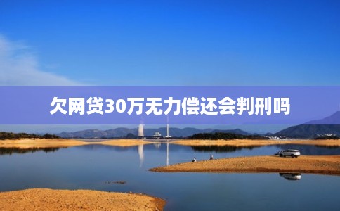欠网贷30万无力偿还会判刑吗 欠网贷30万无力偿还会判刑吗