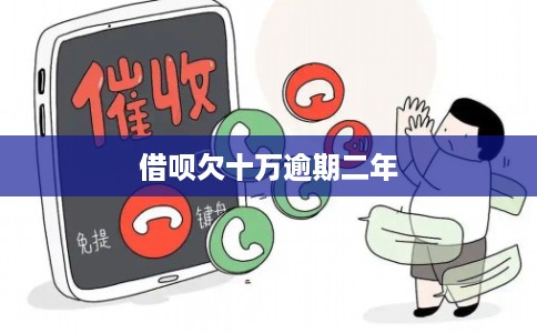借呗欠十万逾期二年 借呗欠十万逾期二年