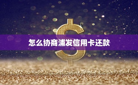 怎么协商浦发信用卡还款 怎么协商浦发信用卡还款