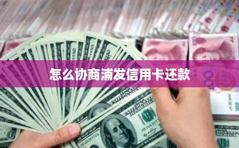 怎么协商浦发信用卡还款 怎么协商浦发信用卡还款