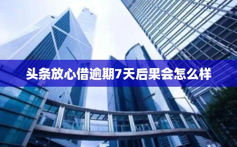 头条放心借逾期7天后果会怎么样