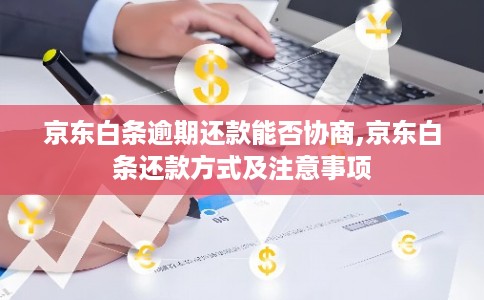 京东白条逾期还款能否协商,京东白条还款方式及注意事项 京东白条逾期还款能否协商,京东白条还款方式及注意事项