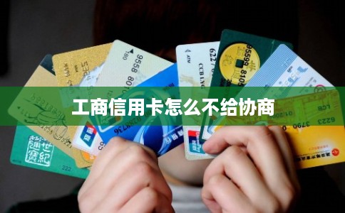 工商信用卡怎么不给协商 工商信用卡怎么不给协商