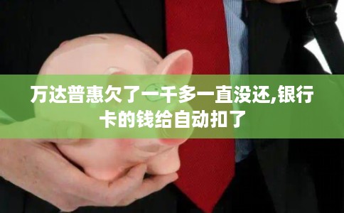 万达普惠欠了一千多一直没还,银行卡的钱给自动扣了 万达普惠欠了一千多一直没还,银行卡的钱给自动扣了