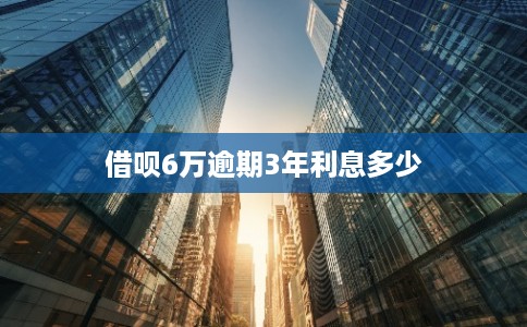 借呗6万逾期3年利息多少 借呗6万逾期3年利息多少