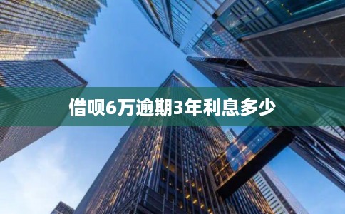 借呗6万逾期3年利息多少 借呗6万逾期3年利息多少